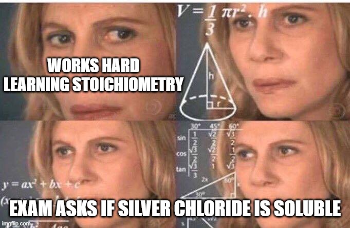 chemistry exam tricks | WORKS HARD LEARNING STOICHIOMETRY; EXAM ASKS IF SILVER CHLORIDE IS SOLUBLE | image tagged in math lady/confused lady | made w/ Imgflip meme maker