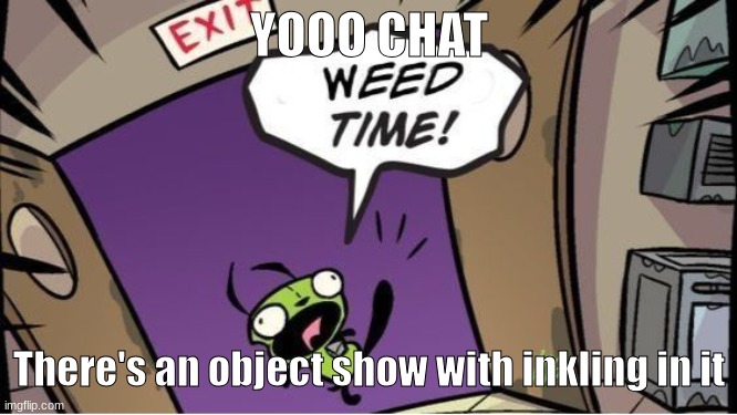 weed time | YOOO CHAT; There's an object show with inkling in it | image tagged in weed time | made w/ Imgflip meme maker