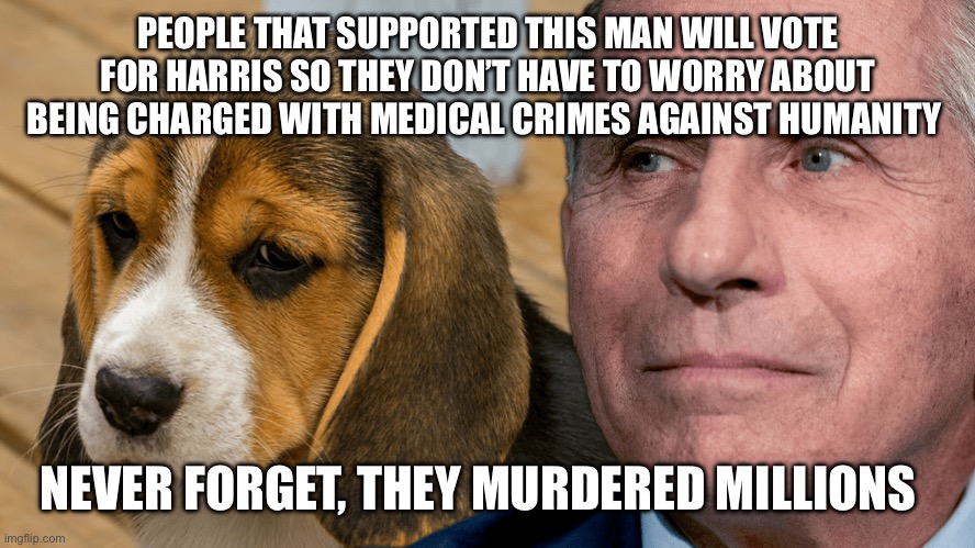 Fauci's Ouchie | PEOPLE THAT SUPPORTED THIS MAN WILL VOTE FOR HARRIS SO THEY DON’T HAVE TO WORRY ABOUT BEING CHARGED WITH MEDICAL CRIMES AGAINST HUMANITY; NEVER FORGET, THEY MURDERED MILLIONS | image tagged in fauci's ouchie | made w/ Imgflip meme maker