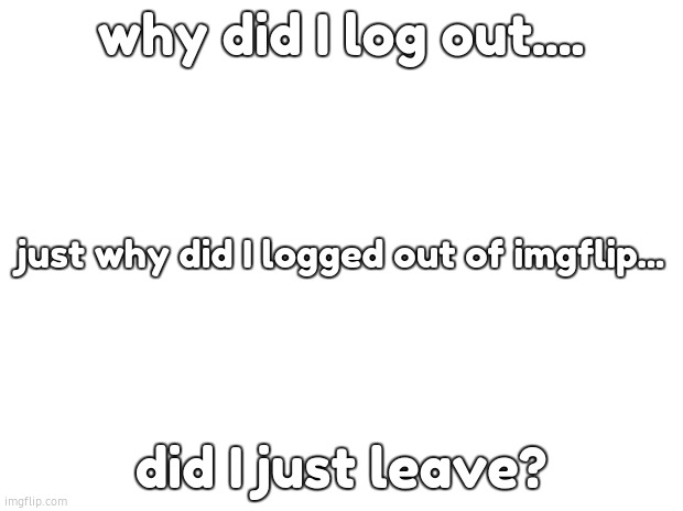 Did I "accidentally" log out of imgflip? | why did I log out.... just why did I logged out of imgflip... did I just leave? | image tagged in imgflip | made w/ Imgflip meme maker