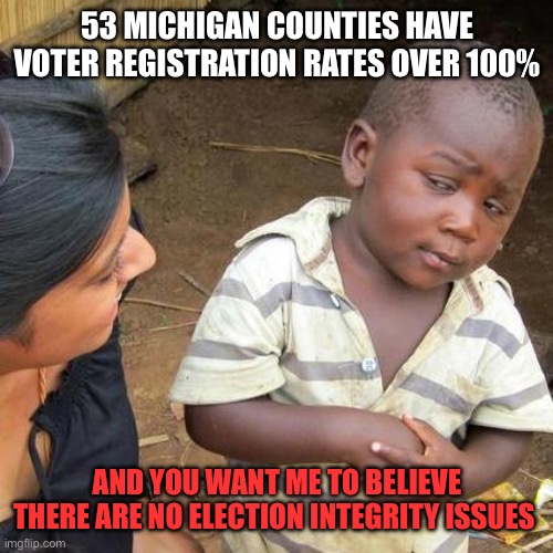 Get a clue. Why are Democrat officials not purging voter rolls as required by law? | 53 MICHIGAN COUNTIES HAVE VOTER REGISTRATION RATES OVER 100%; AND YOU WANT ME TO BELIEVE THERE ARE NO ELECTION INTEGRITY ISSUES | image tagged in third world skeptical kid,53 counties,registration rate,over 100 percent | made w/ Imgflip meme maker