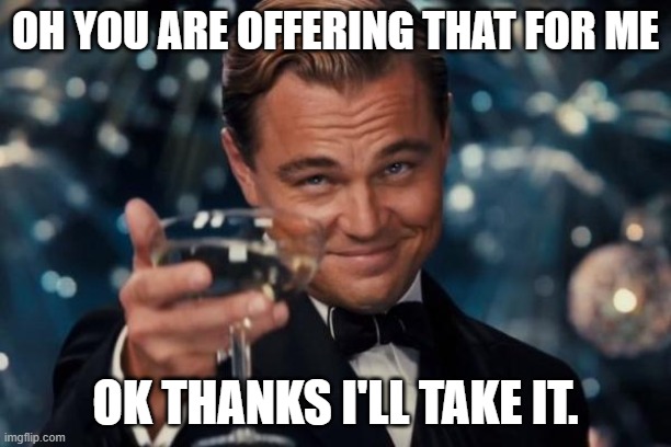 Take a cheer | OH YOU ARE OFFERING THAT FOR ME; OK THANKS I'LL TAKE IT. | image tagged in memes,leonardo dicaprio cheers,take,a,cheer | made w/ Imgflip meme maker