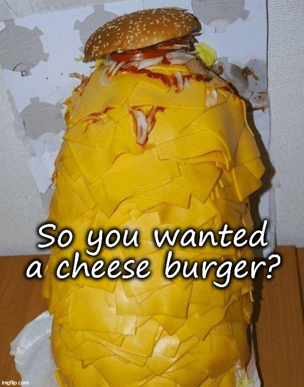 So much cheese | So you wanted a cheese burger? | image tagged in cursed image | made w/ Imgflip meme maker