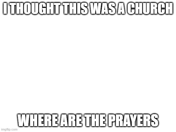 I THOUGHT THIS WAS A CHURCH; WHERE ARE THE PRAYERS | made w/ Imgflip meme maker