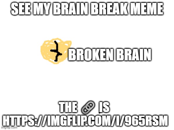 See my meme | SEE MY BRAIN BREAK MEME; BROKEN BRAIN; THE 🔗 IS 
HTTPS://IMGFLIP.COM/I/965RSM | image tagged in brain break,brain,breaks,open,1000 | made w/ Imgflip meme maker