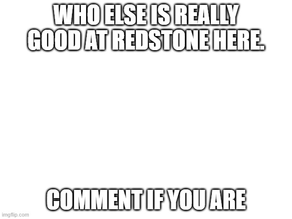 who else is good at redstone | WHO ELSE IS REALLY GOOD AT REDSTONE HERE. COMMENT IF YOU ARE | image tagged in redstone,good,minecraft,mincraft | made w/ Imgflip meme maker