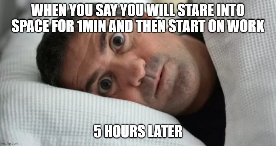 me not wanting to do work | WHEN YOU SAY YOU WILL STARE INTO SPACE FOR 1MIN AND THEN START ON WORK; 5 HOURS LATER | image tagged in unsettled man | made w/ Imgflip meme maker