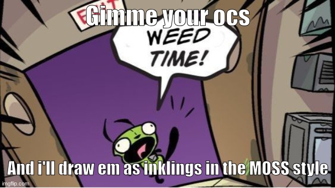 weed time | Gimme your ocs; And i'll draw em as inklings in the MOSS style | image tagged in weed time | made w/ Imgflip meme maker