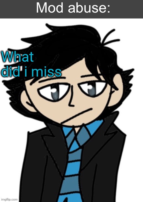 Mod abuse: | What did i miss | image tagged in mod abuse | made w/ Imgflip meme maker