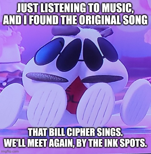 Link in comments | JUST LISTENING TO MUSIC, AND I FOUND THE ORIGINAL SONG; THAT BILL CIPHER SINGS. WE'LL MEET AGAIN, BY THE INK SPOTS. | image tagged in torn | made w/ Imgflip meme maker