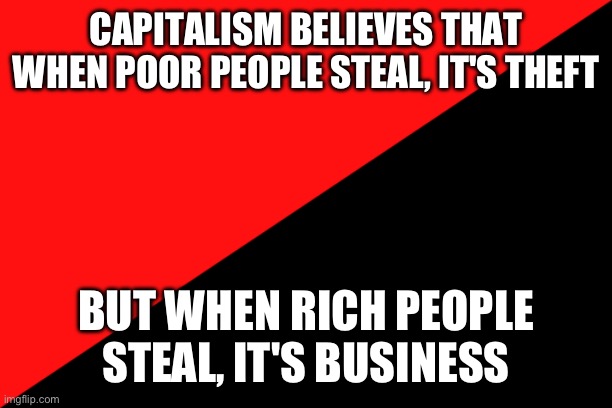 Rich people are valued more in capitalism | CAPITALISM BELIEVES THAT WHEN POOR PEOPLE STEAL, IT'S THEFT; BUT WHEN RICH PEOPLE STEAL, IT'S BUSINESS | image tagged in ancom flag,capitalism,rich people | made w/ Imgflip meme maker