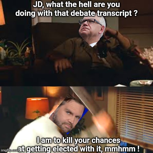 JD, what the hell are you doing with that debate transcript ? I am to kill your chances at getting elected with it, mmhmm ! | image tagged in sling blade bible beliefs | made w/ Imgflip meme maker