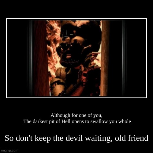 Although for one of you,
 The darkest pit of Hell opens to swallow you whole | So don't keep the devil waiting, old friend | image tagged in funny,demotivationals | made w/ Imgflip demotivational maker