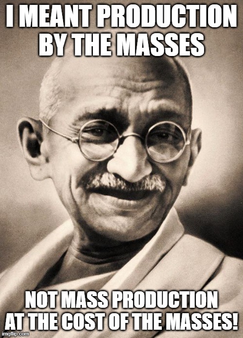 gandhi | I MEANT PRODUCTION BY THE MASSES; NOT MASS PRODUCTION AT THE COST OF THE MASSES! | image tagged in gandhi | made w/ Imgflip meme maker