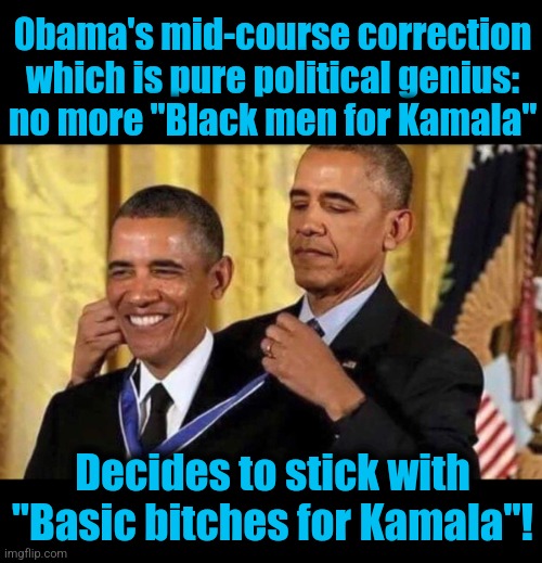 A move that would be a sure-fire success! | 0bama's mid-course correction
which is pure political genius:
no more "Black men for Kamala"; Decides to stick with "Basic bitches for Kamala"! | image tagged in obama medal,memes,barack obama,kamala harris,basic bitches,democrats | made w/ Imgflip meme maker