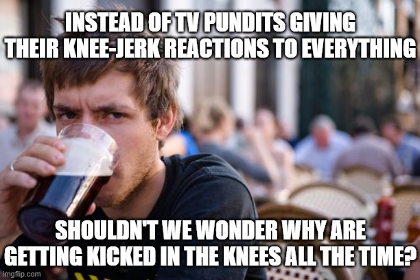 Lazy College Senior | INSTEAD OF TV PUNDITS GIVING THEIR KNEE-JERK REACTIONS TO EVERYTHING; SHOULDN'T WE WONDER WHY ARE GETTING KICKED IN THE KNEES ALL THE TIME? | image tagged in memes,lazy college senior | made w/ Imgflip meme maker