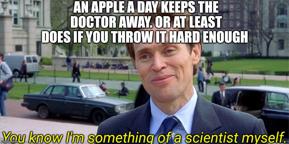 Throw it enough times and he'll 6 feet under | AN APPLE A DAY KEEPS THE DOCTOR AWAY. OR AT LEAST DOES IF YOU THROW IT HARD ENOUGH; You know I'm something of a scientist myself. | image tagged in you know i'm something of a scientist myself,memes,dark humour,dark humor | made w/ Imgflip meme maker