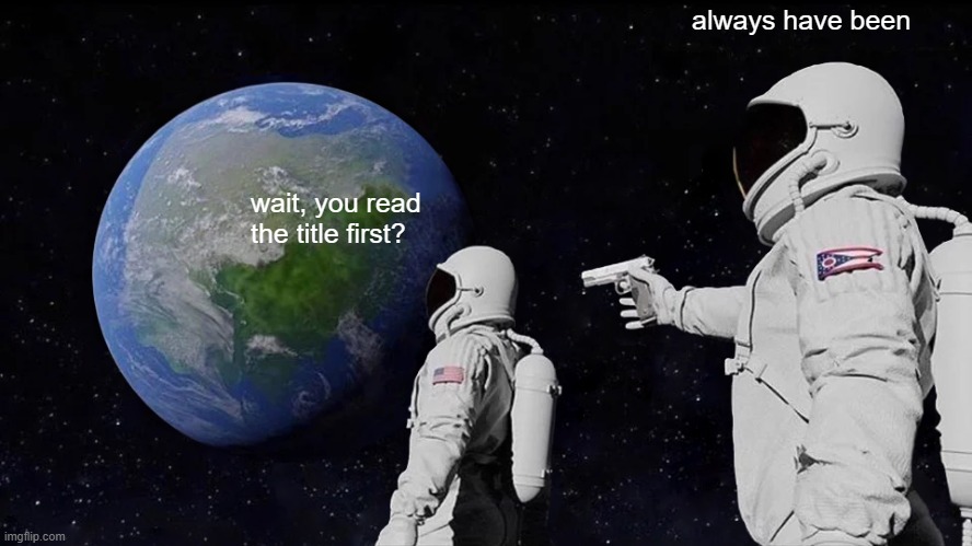 wait, you read the title first? always have been | image tagged in memes,always has been | made w/ Imgflip meme maker