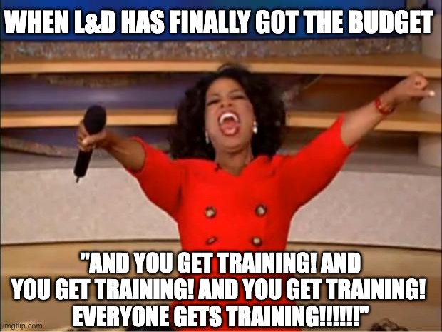 L&D | WHEN L&D HAS FINALLY GOT THE BUDGET; "AND YOU GET TRAINING! AND YOU GET TRAINING! AND YOU GET TRAINING! 
EVERYONE GETS TRAINING!!!!!!" | image tagged in memes,oprah you get a | made w/ Imgflip meme maker