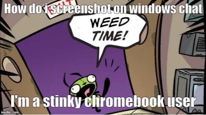 weed time | How do i screenshot on windows chat; I'm a stinky chromebook user | image tagged in weed time | made w/ Imgflip meme maker