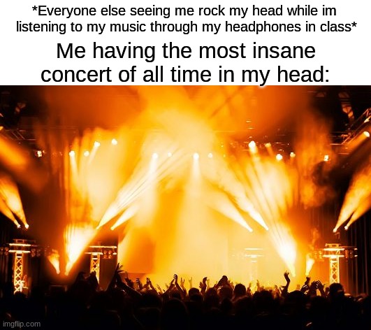 Yall do this? or just me lol? | *Everyone else seeing me rock my head while im  listening to my music through my headphones in class*; Me having the most insane concert of all time in my head: | image tagged in rock concert | made w/ Imgflip meme maker