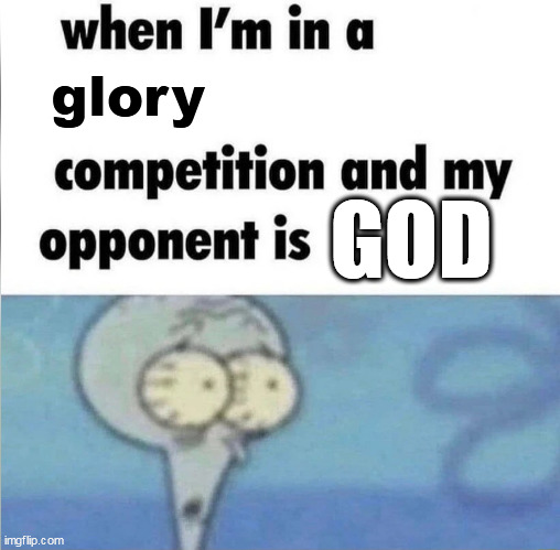 whe i'm in a competition and my opponent is | glory; GOD | image tagged in whe i'm in a competition and my opponent is | made w/ Imgflip meme maker