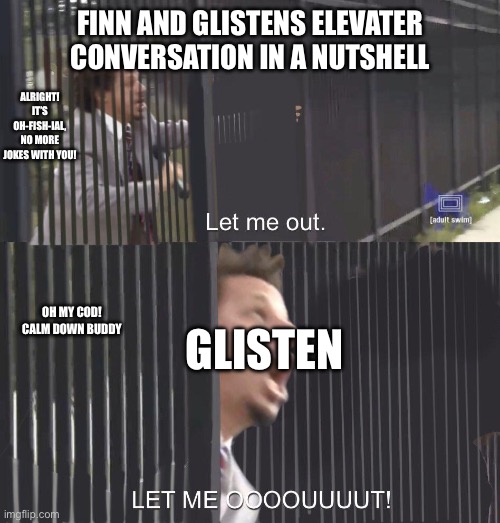 LET ME OUT | FINN AND GLISTENS ELEVATER CONVERSATION IN A NUTSHELL; ALRIGHT! IT’S OH-FISH-IAL, NO MORE JOKES WITH YOU! GLISTEN; OH MY COD! CALM DOWN BUDDY | image tagged in let me out | made w/ Imgflip meme maker