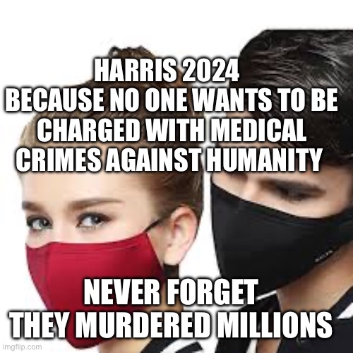 Mask Couple | HARRIS 2024   BECAUSE NO ONE WANTS TO BE CHARGED WITH MEDICAL CRIMES AGAINST HUMANITY; NEVER FORGET   THEY MURDERED MILLIONS | image tagged in mask couple | made w/ Imgflip meme maker