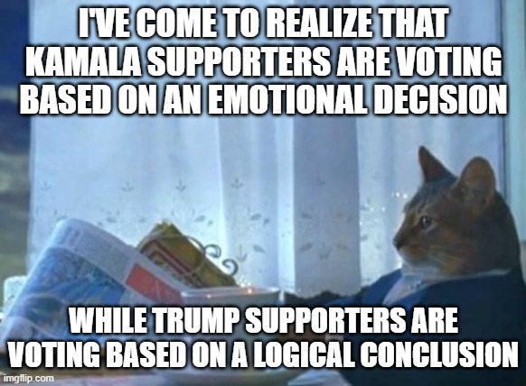 Cat newspaper | I'VE COME TO REALIZE THAT KAMALA SUPPORTERS ARE VOTING BASED ON AN EMOTIONAL DECISION WHILE TRUMP SUPPORTERS ARE VOTING BASED ON A LOGICAL C | image tagged in cat newspaper | made w/ Imgflip meme maker