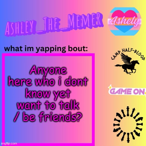 Ashley_The_Memer  Announcement Template | Anyone here who i dont know yet want to talk / be friends? | image tagged in ashley_the_memer announcement template | made w/ Imgflip meme maker