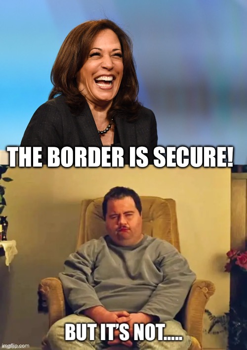 But it’s not | THE BORDER IS SECURE! | image tagged in kamala harris laughing | made w/ Imgflip meme maker