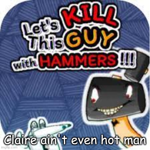 kill him with hammers | Claire ain't even hot man | image tagged in kill him with hammers | made w/ Imgflip meme maker