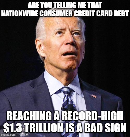 Joe Biden | ARE YOU TELLING ME THAT NATIONWIDE CONSUMER CREDIT CARD DEBT REACHING A RECORD-HIGH $1.3 TRILLION IS A BAD SIGN | image tagged in joe biden | made w/ Imgflip meme maker