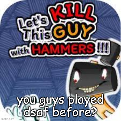 kill him with hammers | you guys played dsaf before? | image tagged in kill him with hammers | made w/ Imgflip meme maker