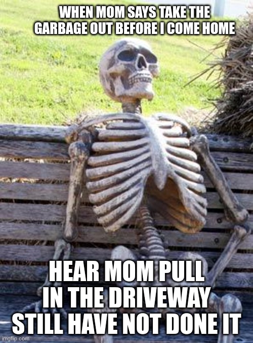 Waiting Skeleton | WHEN MOM SAYS TAKE THE GARBAGE OUT BEFORE I COME HOME; HEAR MOM PULL IN THE DRIVEWAY STILL HAVE NOT DONE IT | image tagged in memes,waiting skeleton | made w/ Imgflip meme maker