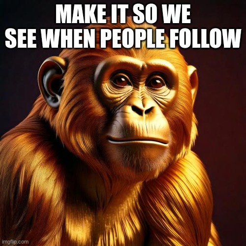 PLEASEEEEEEE | MAKE IT SO WE SEE WHEN PEOPLE FOLLOW | image tagged in golden monkey | made w/ Imgflip meme maker