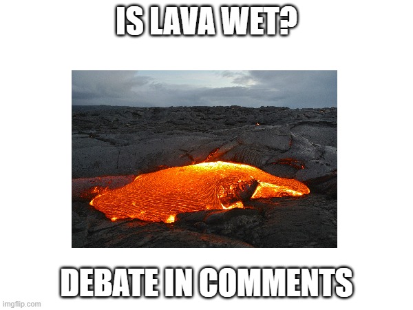 DEBATE | IS LAVA WET? DEBATE IN COMMENTS | image tagged in debate,lol,question,questions,hmmm,xd | made w/ Imgflip meme maker