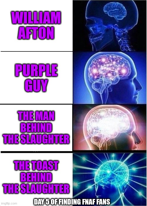 Expanding Brain | WILLIAM AFTON; PURPLE GUY; THE MAN BEHIND THE SLAUGHTER; THE TOAST BEHIND THE SLAUGHTER; DAY 5 OF FINDING FNAF FANS | image tagged in memes,expanding brain | made w/ Imgflip meme maker