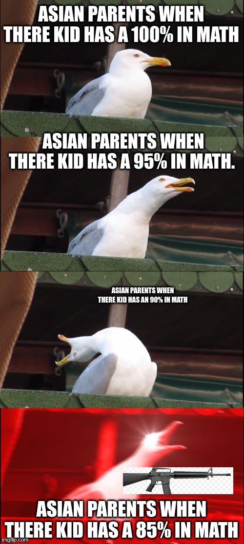 Inhaling Seagull Meme | ASIAN PARENTS WHEN THERE KID HAS A 100% IN MATH; ASIAN PARENTS WHEN THERE KID HAS A 95% IN MATH. ASIAN PARENTS WHEN THERE KID HAS AN 90% IN MATH; ASIAN PARENTS WHEN THERE KID HAS A 85% IN MATH | image tagged in memes,inhaling seagull | made w/ Imgflip meme maker