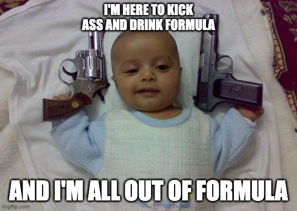 I'M HERE TO KICK ASS AND DRINK FORMULA AND I'M ALL OUT OF FORMULA | made w/ Imgflip meme maker