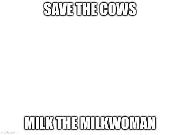 hehehehehehehe | SAVE THE COWS; MILK THE MILKWOMAN | made w/ Imgflip meme maker