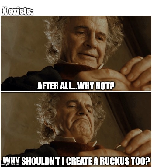 Why shouldn't I | X exists:; AFTER ALL...WHY NOT? WHY SHOULDN’T I CREATE A RUCKUS TOO? | image tagged in bilbo - why shouldn t i keep it | made w/ Imgflip meme maker