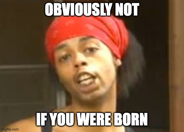 Antoine dodson well obviously | OBVIOUSLY NOT IF YOU WERE BORN | image tagged in antoine dodson well obviously | made w/ Imgflip meme maker