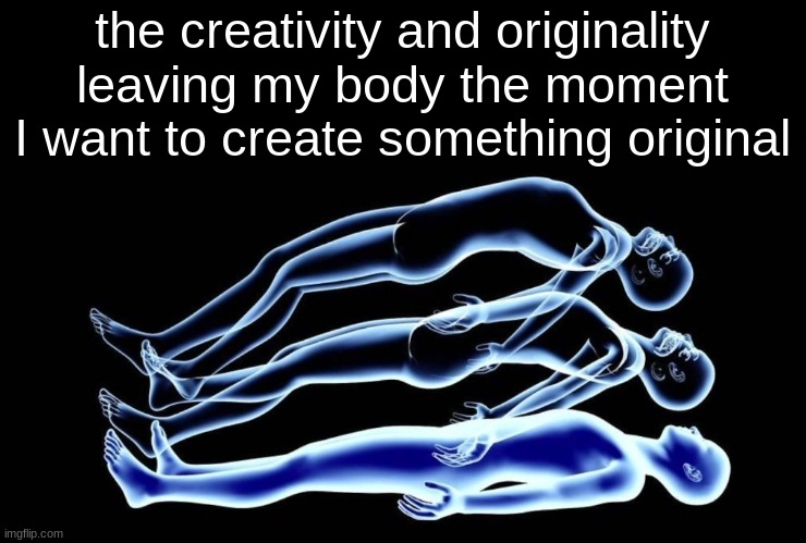 Leaving my body | the creativity and originality leaving my body the moment I want to create something original | image tagged in leaving my body | made w/ Imgflip meme maker