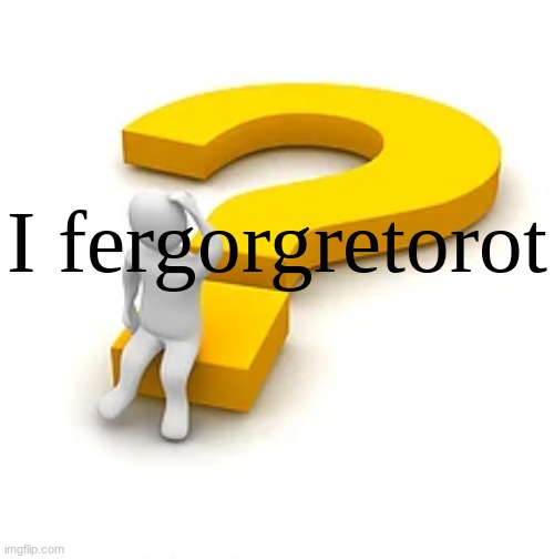 I fergorgetorot | image tagged in i fergorgetorot | made w/ Imgflip meme maker