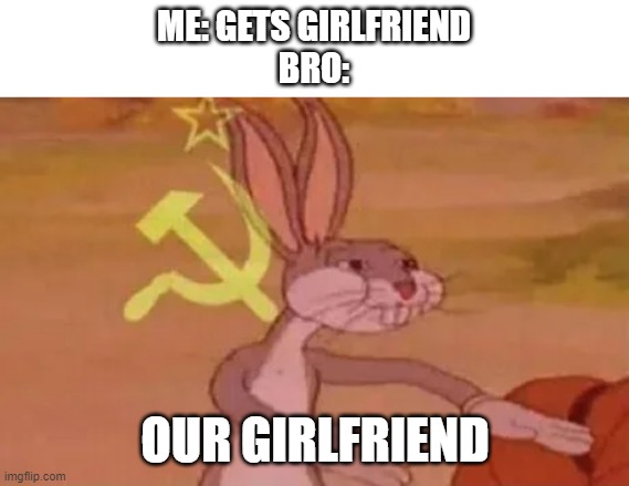 bro fr | ME: GETS GIRLFRIEND
BRO:; OUR GIRLFRIEND | image tagged in bugs bunny communist | made w/ Imgflip meme maker