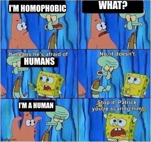 Scaring Squidward | WHAT? I'M HOMOPHOBIC; HUMANS; I'M A HUMAN | image tagged in scaring squidward,spongebob | made w/ Imgflip meme maker