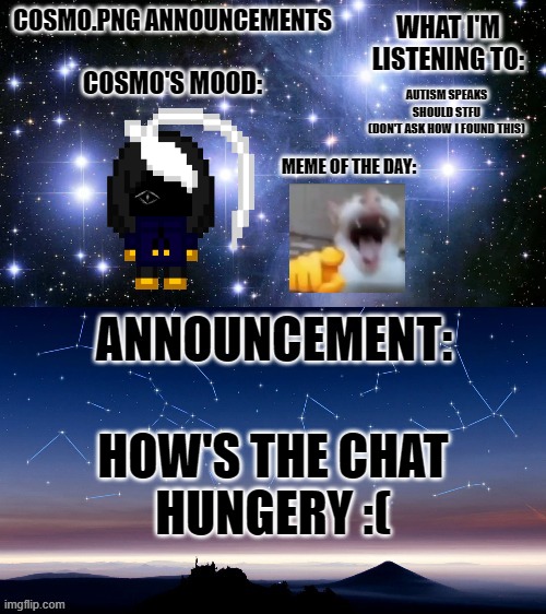 I took my meds on an empty stomach but I have to wait an hour and a half till I can eated a food | AUTISM SPEAKS SHOULD STFU
(DON'T ASK HOW I FOUND THIS); HOW'S THE CHAT
HUNGERY :( | image tagged in cosmo png announcement template | made w/ Imgflip meme maker