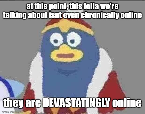 can you dededont | at this point, this fella we're talking about isnt even chronically online; they are DEVASTATINGLY online | image tagged in can you dededont | made w/ Imgflip meme maker