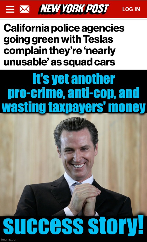 A success for democrats! | It's yet another pro-crime, anti-cop, and wasting taxpayers' money; success story! | image tagged in scheming gavin newsom,tesla,squad cars,police,california,democrats | made w/ Imgflip meme maker